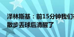 泽林斯基：前15分钟我们在睡觉，我们只是散步丢球后清醒了