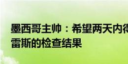 墨西哥主帅：希望两天内得到埃德森-阿尔瓦雷斯的检查结果