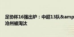 足协杯16强出炉：中超13队&中甲3队，梅州、三镇、沧州被淘汰