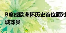 B席成欧洲杯历史首位面对曼联门将进球的曼城球员