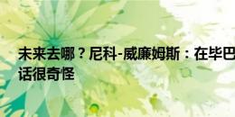 未来去哪？尼科-威廉姆斯：在毕巴很开心，刚续约问这种话很奇怪