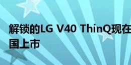 解锁的LG V40 ThinQ现在以合理的价格在美国上市