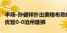 半场-孙健祥扑出奥格布劲射 南京城市攻势占优暂0-0沧州雄狮