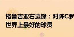 格鲁吉亚右边锋：对阵C罗是梦想成真，他是世界上最好的球员