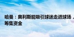 哈曼：奥利斯能吸引球迷走进球场，拜仁买他或须出售球员筹集资金