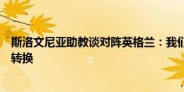 斯洛文尼亚助教谈对阵英格兰：我们会在比赛中利用好攻防转换