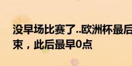 没早场比赛了..欧洲杯最后场晚9点早场赛结束，此后最早0点