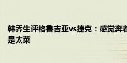 韩乔生评格鲁吉亚vs捷克：感觉奔着平局踢，可能两队真的是太菜