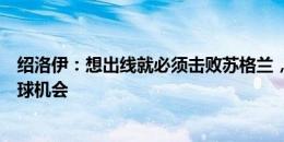 绍洛伊：想出线就必须击败苏格兰，要像踢德国一样拼出进球机会