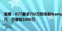 意媒：K77要求750万欧年薪&那不勒斯不想超过500万，巴黎给1000万