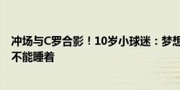 冲场与C罗合影！10岁小球迷：梦想成真了，不知道今天能不能睡着