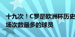 十九次！C罗是欧洲杯历史上连续为国家队出场次数最多的球员