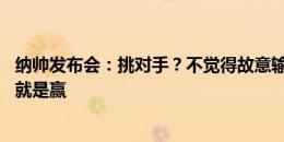 纳帅发布会：挑对手？不觉得故意输球有什么意义 球员目标就是赢