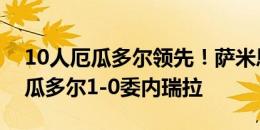 10人厄瓜多尔领先！萨米恩托推射破门，厄瓜多尔1-0委内瑞拉