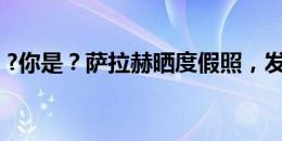 ?你是？萨拉赫晒度假照，发型比腹肌还抢镜