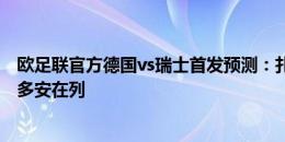 欧足联官方德国vs瑞士首发预测：扎卡、恩博洛、阿宽、京多安在列