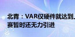 北青：VAR仅硬件就达到上千万元，中甲联赛暂时还无力引进