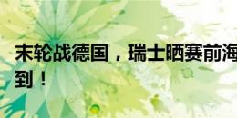 末轮战德国，瑞士晒赛前海报预热：德比时间到！