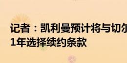 记者：凯利曼预计将与切尔西签约6年，附加1年选择续约条款