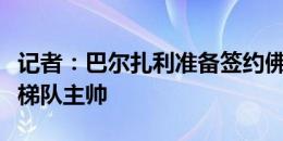 记者：巴尔扎利准备签约佛罗伦萨，担任U16梯队主帅