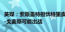 英媒：索斯盖特担忧特里皮尔伤情，孔萨或乔-戈麦斯可能出战