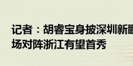 记者：胡睿宝身披深圳新鹏城25号，25日主场对阵浙江有望首秀