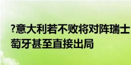 ?意大利若不败将对阵瑞士，若输球可能打葡萄牙甚至直接出局