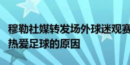 穆勒社媒转发场外球迷观赛视频：这就是我们热爱足球的原因