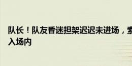 队长！队友昏迷担架迟迟未进场，索博跑到场边拉起担架进入场内