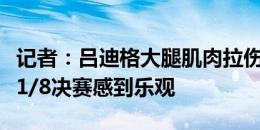 记者：吕迪格大腿肌肉拉伤，但队医对他出战1/8决赛感到乐观