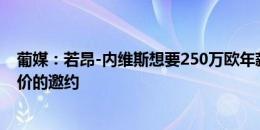 葡媒：若昂-内维斯想要250万欧年薪，已收到5倍本菲卡报价的邀约