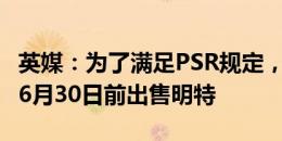 英媒：为了满足PSR规定，纽卡斯尔被迫要在6月30日前出售明特