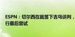 ESPN：切尔西在就签下吉乌谈判，巴萨可能为留下球员进行最后尝试