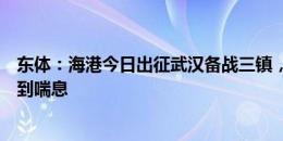 东体：海港今日出征武汉备战三镇，全队在体能方面多少得到喘息