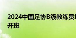 2024中国足协B级教练员培训班在净月基地开班