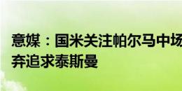 意媒：国米关注帕尔马中场贝尔纳贝，可能放弃追求泰斯曼