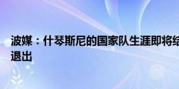 波媒：什琴斯尼的国家队生涯即将结束，他将在九月份正式退出