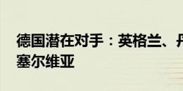 德国潜在对手：英格兰、丹麦、斯洛文尼亚、塞尔维亚