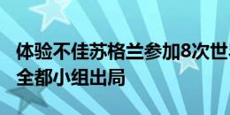 体验不佳苏格兰参加8次世界杯和4次欧洲杯，全都小组出局