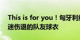 This is for you！匈牙利绝杀，全队展示昏迷伤退的队友球衣