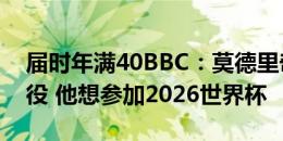 届时年满40BBC：莫德里奇不会从国家队退役 他想参加2026世界杯