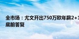 全市场：尤文开出750万欧年薪2+1合同，要求拉比奥特月底前答复