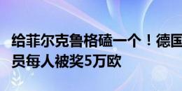 给菲尔克鲁格磕一个！德国拿到小组第一，球员每人被奖5万欧