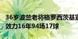 36岁波兰老将格罗西茨基宣布从国家队退役，效力16年94场17球