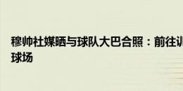 穆帅社媒晒与球队大巴合照：前往训练营，迫不及待想踏上球场