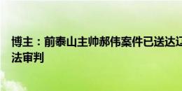 博主：前泰山主帅郝伟案件已送达辽宁朝阳法院，将开启司法审判