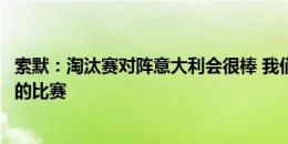 索默：淘汰赛对阵意大利会很棒 我们对阵德国踢了一场精彩的比赛