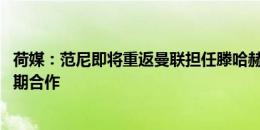 荷媒：范尼即将重返曼联担任滕哈赫助教 曼联计划让两人长期合作