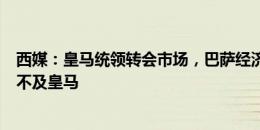 西媒：皇马统领转会市场，巴萨经济疲弱其竞争力和吸引力不及皇马