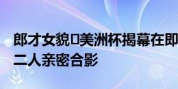 郎才女貌️美洲杯揭幕在即，马丁内利女友晒二人亲密合影